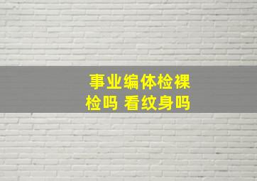 事业编体检裸检吗 看纹身吗